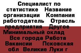 Специалист по статистике › Название организации ­ Компания-работодатель › Отрасль предприятия ­ Другое › Минимальный оклад ­ 1 - Все города Работа » Вакансии   . Псковская обл.,Великие Луки г.